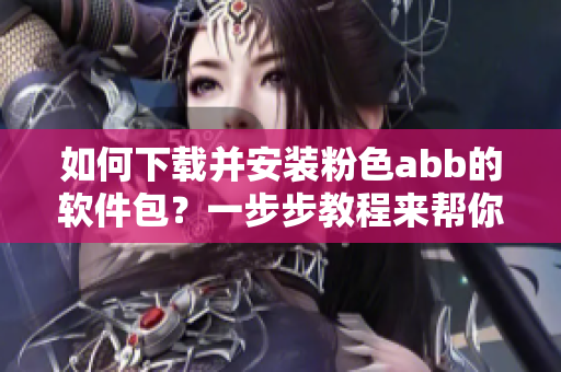 如何下载并安装粉色abb的软件包？一步步教程来帮你完成安装