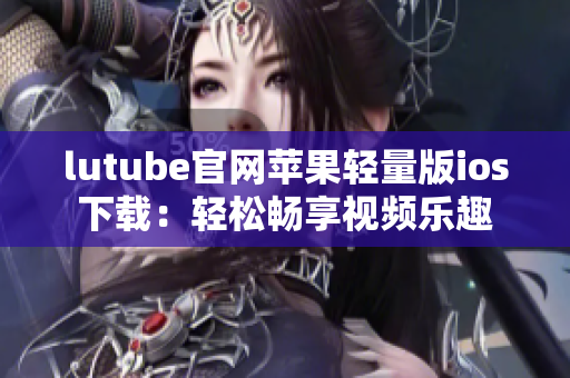 lutube官网苹果轻量版ios下载：轻松畅享视频乐趣