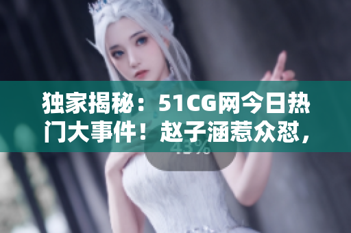 独家揭秘：51CG网今日热门大事件！赵子涵惹众怼，吃瓜群众热议不止