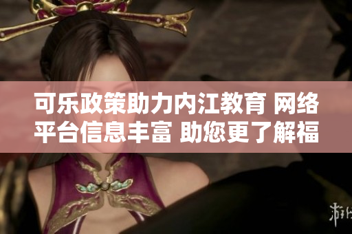 可乐政策助力内江教育 网络平台信息丰富 助您更了解福利政策