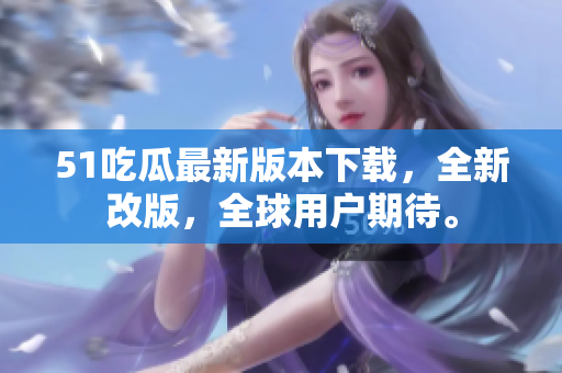 51吃瓜最新版本下载，全新改版，全球用户期待。
