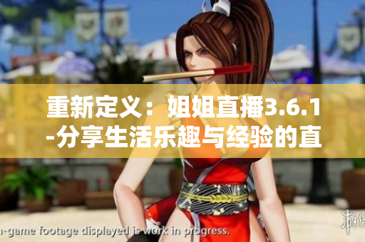 重新定义：姐姐直播3.6.1-分享生活乐趣与经验的直播内容