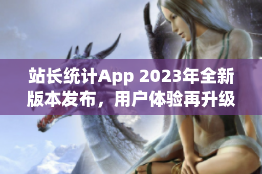 站长统计App 2023年全新版本发布，用户体验再升级