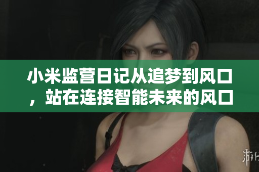 小米监营日记从追梦到风口，站在连接智能未来的风口