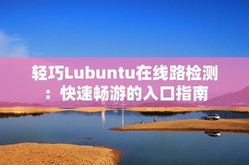 轻巧Lubuntu在线路检测：快速畅游的入口指南