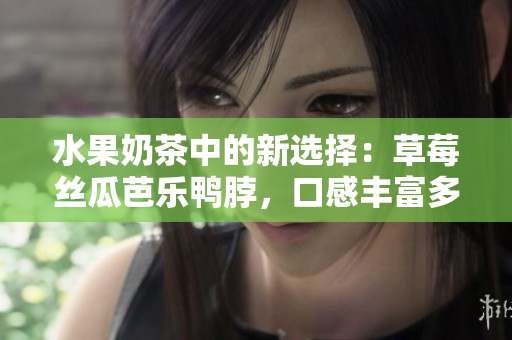 水果奶茶中的新选择：草莓丝瓜芭乐鸭脖，口感丰富多样，清新爽口，值得一试！