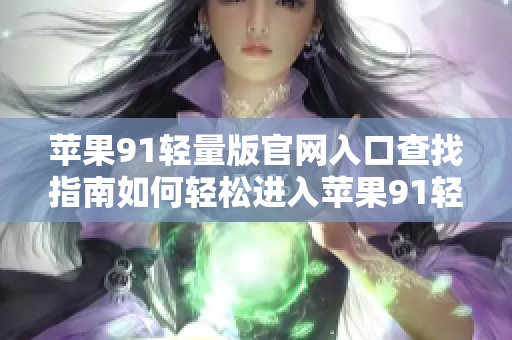 苹果91轻量版官网入口查找指南如何轻松进入苹果91轻量版官网？