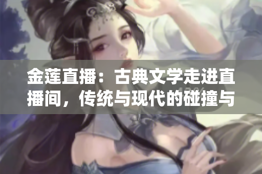 金莲直播：古典文学走进直播间，传统与现代的碰撞与融合