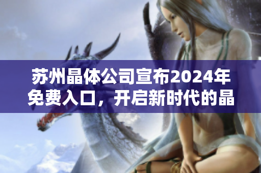 苏州晶体公司宣布2024年免费入口，开启新时代的晶体技术之旅