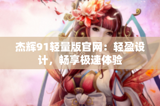 杰辉91轻量版官网：轻盈设计，畅享极速体验
