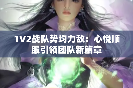 1V2战队势均力敌：心悦顺服引领团队新篇章