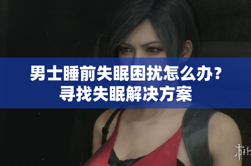 男士睡前失眠困扰怎么办？寻找失眠解决方案