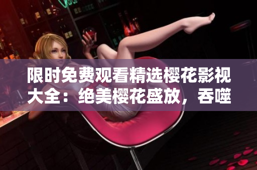 限时免费观看精选樱花影视大全：绝美樱花盛放，吞噬星空引发热议