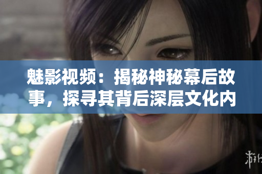 魅影视频：揭秘神秘幕后故事，探寻其背后深层文化内涵