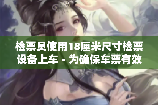 检票员使用18厘米尺寸检票设备上车 - 为确保车票有效性而努力