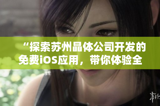 “探索苏州晶体公司开发的免费iOS应用，带你体验全新科技创新！”