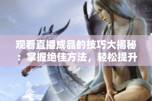 观看直播成品的技巧大揭秘：掌握绝佳方法，轻松提升观看体验