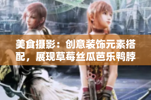 美食摄影：创意装饰元素搭配，展现草莓丝瓜芭乐鸭脖奶茶的色彩与风味