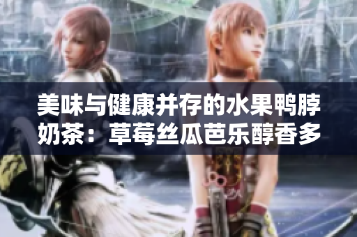 美味与健康并存的水果鸭脖奶茶：草莓丝瓜芭乐醇香多汁