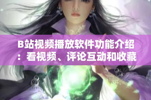 B站视频播放软件功能介绍：看视频、评论互动和收藏功能等