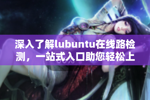 深入了解lubuntu在线路检测，一站式入口助您轻松上手