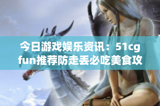 今日游戏娱乐资讯：51cgfun推荐防走丢必吃美食攻略
