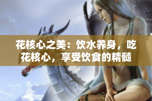 花核心之美：饮水养身，吃花核心，享受饮食的精髓