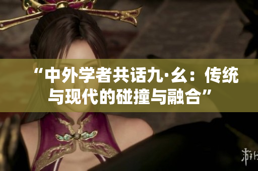 “中外学者共话九·幺：传统与现代的碰撞与融合”