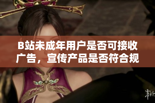 B站未成年用户是否可接收广告，宣传产品是否符合规定？