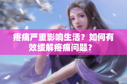 疼痛严重影响生活？如何有效缓解疼痛问题？ 