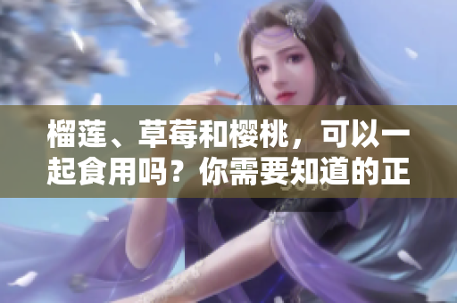 榴莲、草莓和樱桃，可以一起食用吗？你需要知道的正确吃法