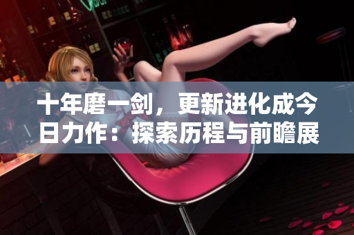 十年磨一剑，更新进化成今日力作：探索历程与前瞻展望