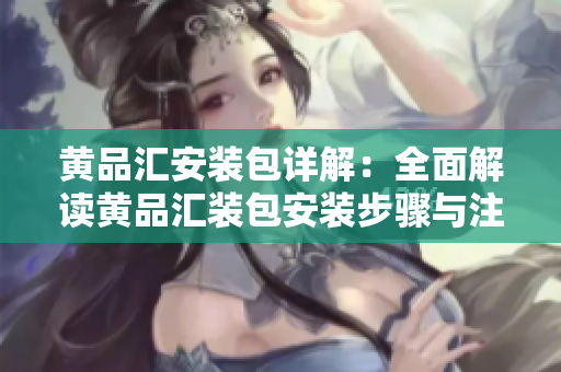 黄品汇安装包详解：全面解读黄品汇装包安装步骤与注意事项