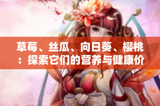 草莓、丝瓜、向日葵、樱桃：探索它们的营养与健康价值
