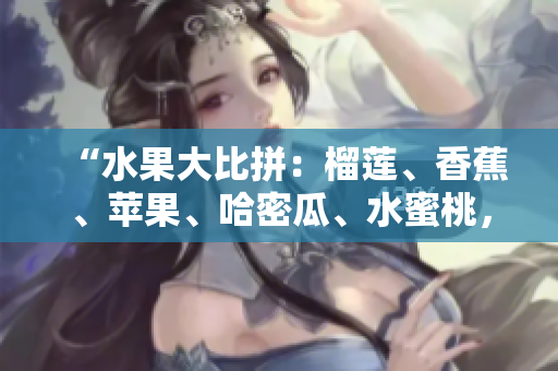 “水果大比拼：榴莲、香蕉、苹果、哈密瓜、水蜜桃，哪款最受欢迎？”