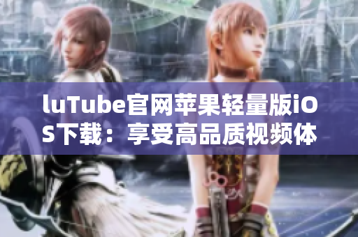 luTube官网苹果轻量版iOS下载：享受高品质视频体验