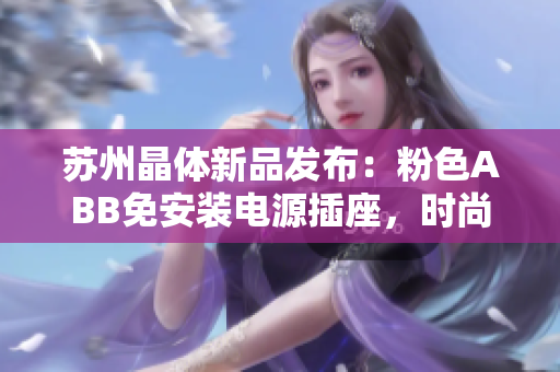 苏州晶体新品发布：粉色ABB免安装电源插座，时尚潮流让家居更时尚