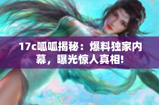 17c呱呱揭秘：爆料独家内幕，曝光惊人真相!