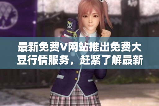 最新免费V网站推出免费大豆行情服务，赶紧了解最新动态!