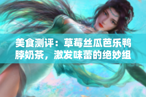 美食测评：草莓丝瓜芭乐鸭脖奶茶，激发味蕾的绝妙组合
