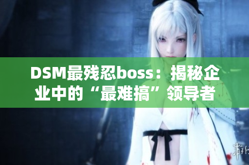 DSM最残忍boss：揭秘企业中的“最难搞”领导者