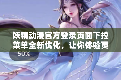 妖精动漫官方登录页面下拉菜单全新优化，让你体验更畅爽的浏览操作