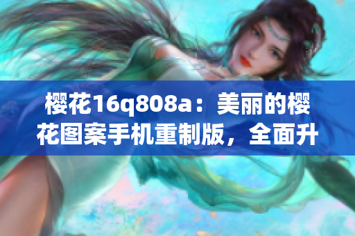 樱花16q808a：美丽的樱花图案手机重制版，全面升级的性能与外观