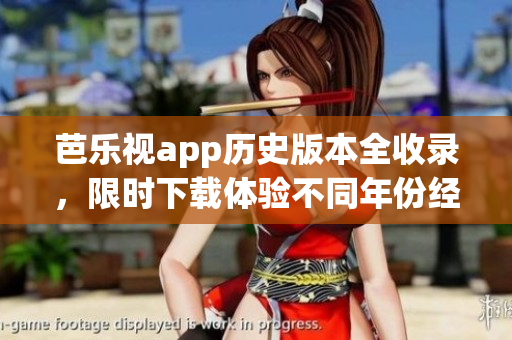 芭乐视app历史版本全收录，限时下载体验不同年份经典版本