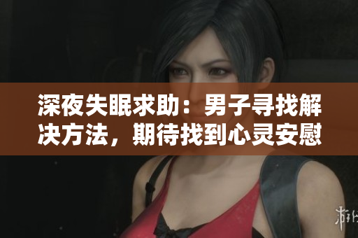 深夜失眠求助：男子寻找解决方法，期待找到心灵安慰