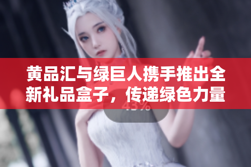 黄品汇与绿巨人携手推出全新礼品盒子，传递绿色力量