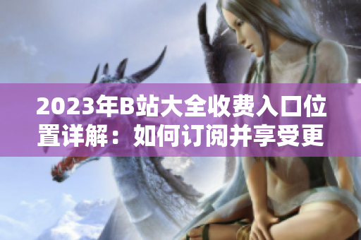 2023年B站大全收费入口位置详解：如何订阅并享受更多内容