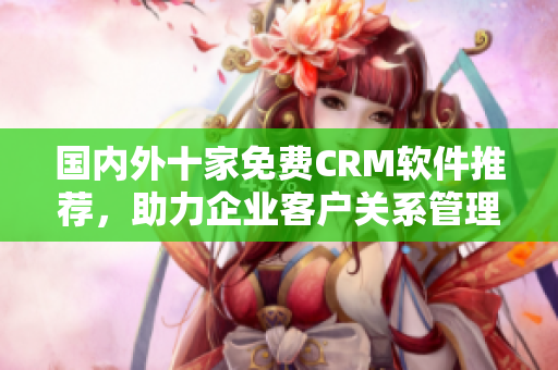 国内外十家免费CRM软件推荐，助力企业客户关系管理