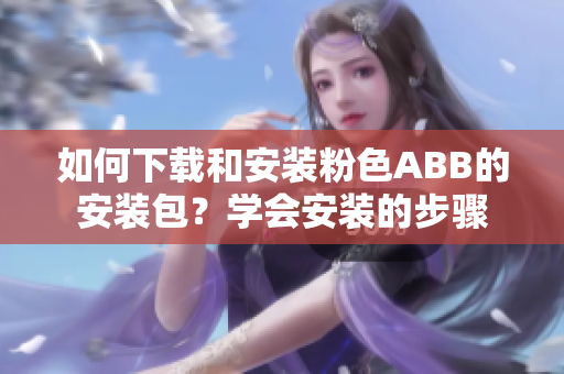 如何下载和安装粉色ABB的安装包？学会安装的步骤