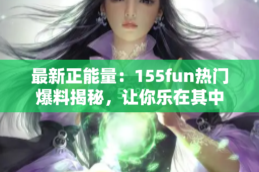 最新正能量：155fun热门爆料揭秘，让你乐在其中